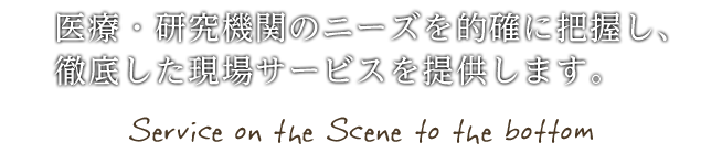 医療・研究機関のニーズを的確に把握し、徹底した現場サービスを提供します。 - Service on the Scene to the bottom